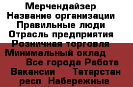 Мерчендайзер › Название организации ­ Правильные люди › Отрасль предприятия ­ Розничная торговля › Минимальный оклад ­ 26 000 - Все города Работа » Вакансии   . Татарстан респ.,Набережные Челны г.